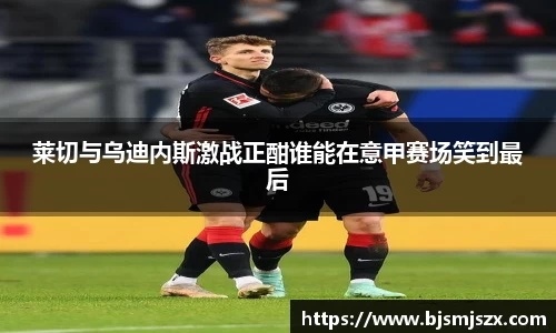 莱切与乌迪内斯激战正酣谁能在意甲赛场笑到最后