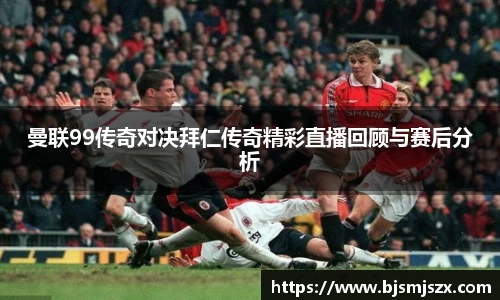 曼联99传奇对决拜仁传奇精彩直播回顾与赛后分析