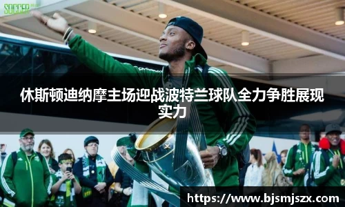 休斯顿迪纳摩主场迎战波特兰球队全力争胜展现实力
