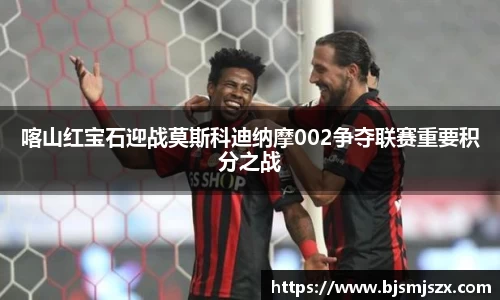 喀山红宝石迎战莫斯科迪纳摩002争夺联赛重要积分之战